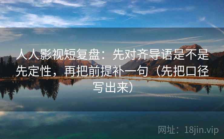 人人影视短复盘:先对齐导语是不是先定性,再把前提补一句(先把口径写出来) 人人影视短复盘:先对齐导语是不是先定性,再把前提补一句(先把口径写出来)