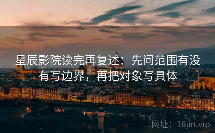 星辰影院读完再复述:先问范围有没有写边界,再把对象写具体 星辰影院读完再复述:先问范围有没有写边界,再把对象写具体