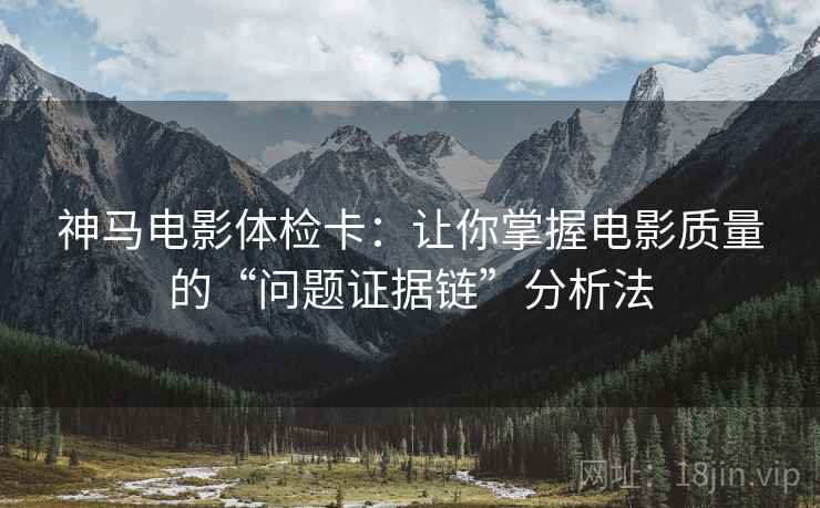 神马电影体检卡:让你掌握电影质量的“问题证据链”分析法 神马电影体检卡:让你掌握电影质量的“问题证据链”分析法