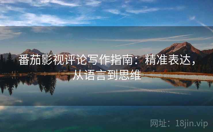 番茄影视评论写作指南:精准表达,从语言到思维 番茄影视评论写作指南:精准表达,从语言到思维