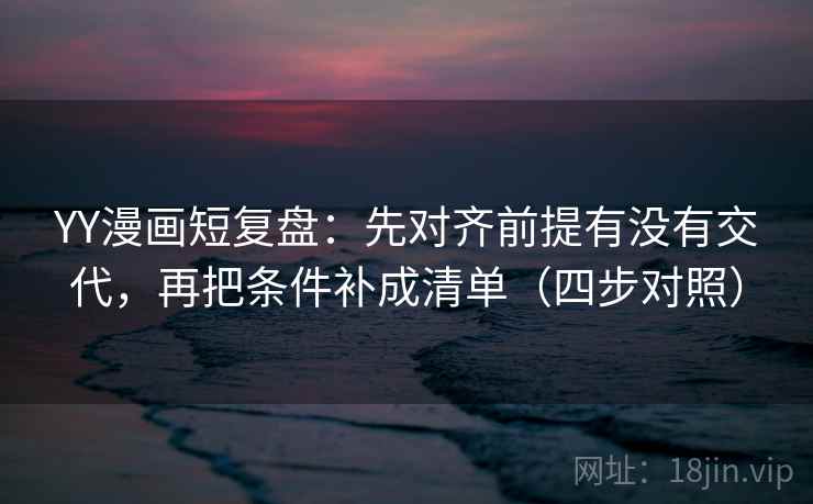 YY漫画短复盘：先对齐前提有没有交代，再把条件补成清单（四步对照）