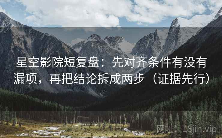 星空影院短复盘:先对齐条件有没有漏项,再把结论拆成两步(证据先行) 星空影院短复盘:先对齐条件有没有漏项,再把结论拆成两步(证据先行)