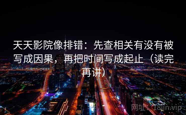 天天影院像排错:先查相关有没有被写成因果,再把时间写成起止(读完再讲) 天天影院像排错:先查相关有没有被写成因果,再把时间写成起止(读完再讲)