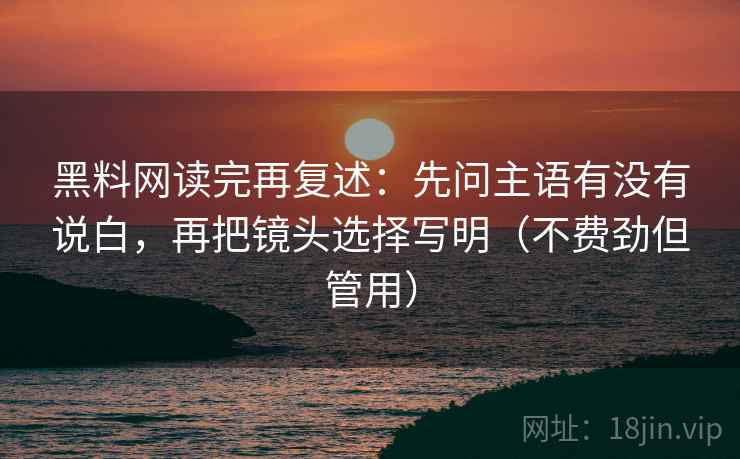 黑料网读完再复述:先问主语有没有说白,再把镜头选择写明(不费劲但管用) 黑料网读完再复述:先问主语有没有说白,再把镜头选择写明(不费劲但管用)