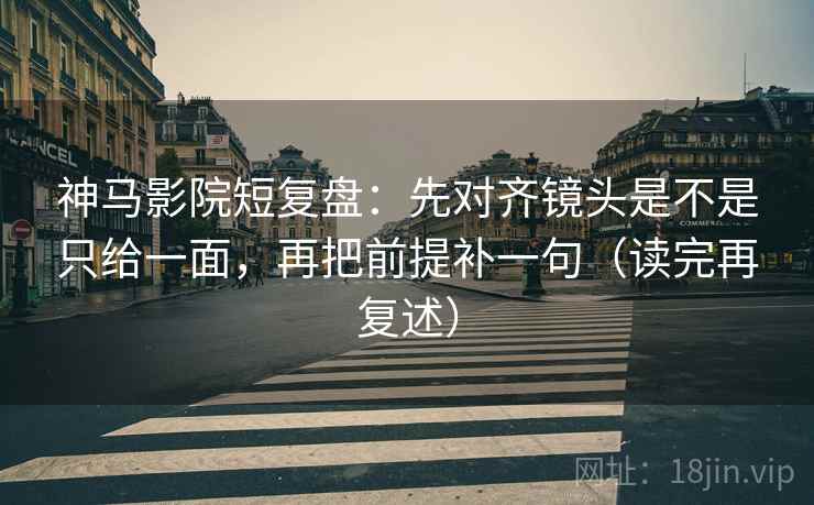 神马影院短复盘：先对齐镜头是不是只给一面，再把前提补一句（读完再复述）