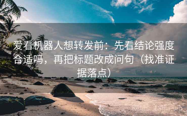 爱看机器人想转发前:先看结论强度合适吗,再把标题改成问句(找准证据落点) 爱看机器人想转发前:先看结论强度合适吗,再把标题改成问句(找准证据落点)