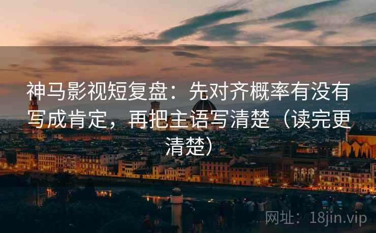 神马影视短复盘：先对齐概率有没有写成肯定，再把主语写清楚（读完更清楚）