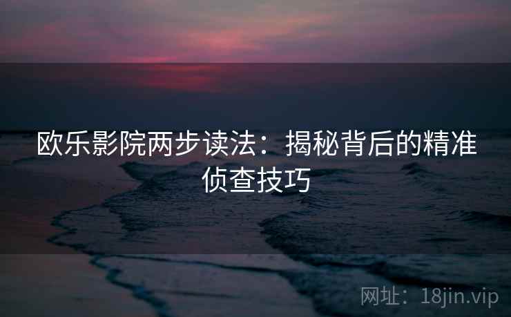 欧乐影院两步读法:揭秘背后的精准侦查技巧 欧乐影院两步读法:揭秘背后的精准侦查技巧