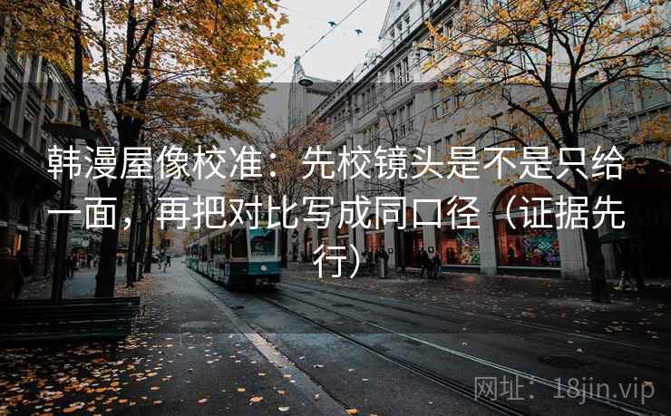 韩漫屋像校准:先校镜头是不是只给一面,再把对比写成同口径(证据先行) 韩漫屋像校准:先校镜头是不是只给一面,再把对比写成同口径(证据先行)