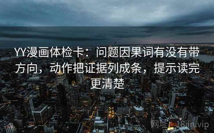 YY漫画体检卡:问题因果词有没有带方向,动作把证据列成条,提示读完更清楚 YY漫画体检卡:问题因果词有没有带方向,动作把证据列成条,提示读完更清楚