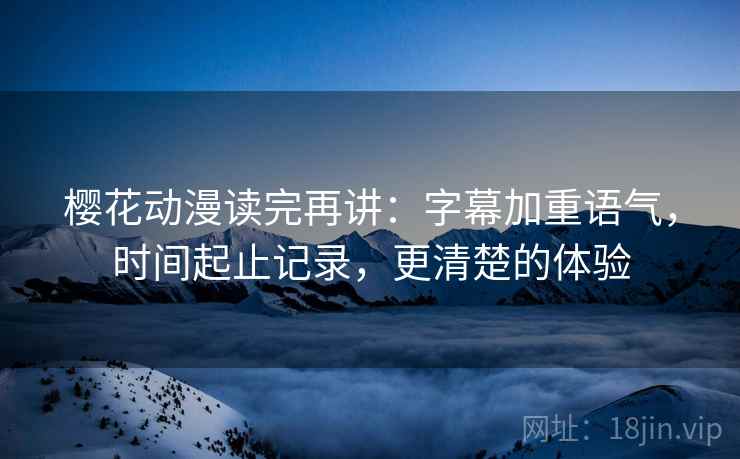 樱花动漫读完再讲:字幕加重语气,时间起止记录,更清楚的体验 樱花动漫读完再讲:字幕加重语气,时间起止记录,更清楚的体验