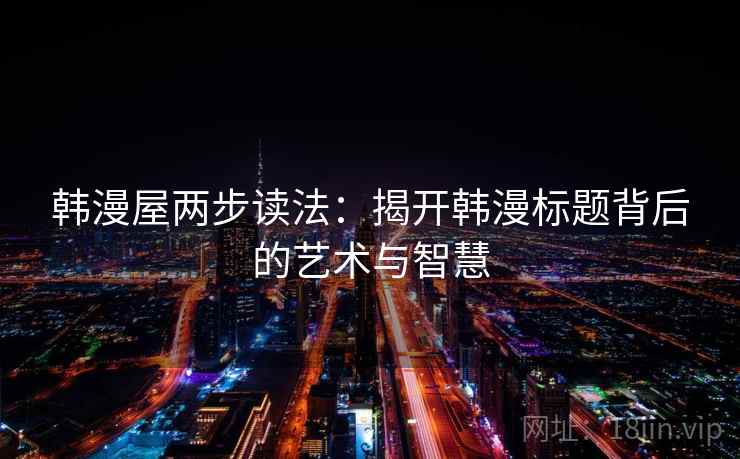 韩漫屋两步读法:揭开韩漫标题背后的艺术与智慧 韩漫屋两步读法:揭开韩漫标题背后的艺术与智慧
