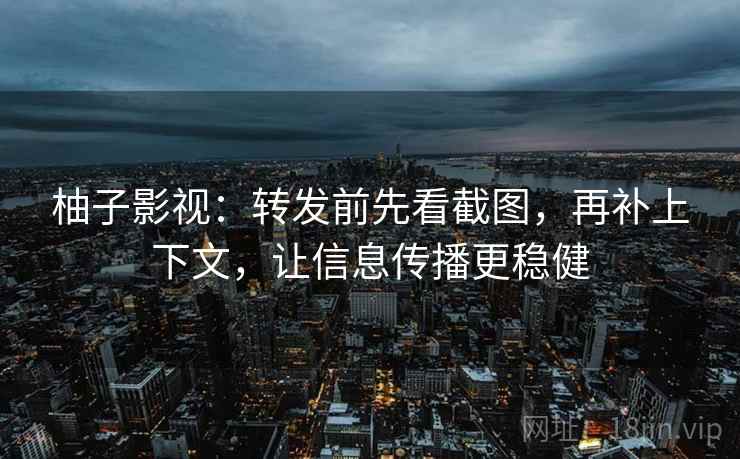 柚子影视:转发前先看截图,再补上下文,让信息传播更稳健 柚子影视:转发前先看截图,再补上下文,让信息传播更稳健