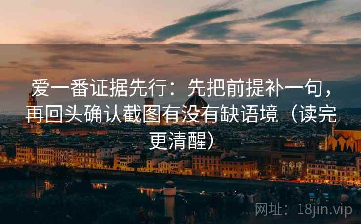 爱一番证据先行:先把前提补一句,再回头确认截图有没有缺语境(读完更清醒) 爱一番证据先行:先把前提补一句,再回头确认截图有没有缺语境(读完更清醒)