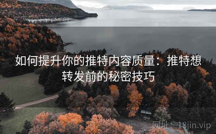 如何提升你的推特内容质量:推特想转发前的秘密技巧 如何提升你的推特内容质量:推特想转发前的秘密技巧
