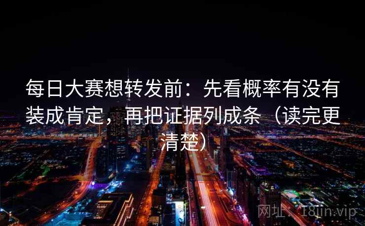 每日大赛想转发前：先看概率有没有装成肯定，再把证据列成条（读完更清楚）