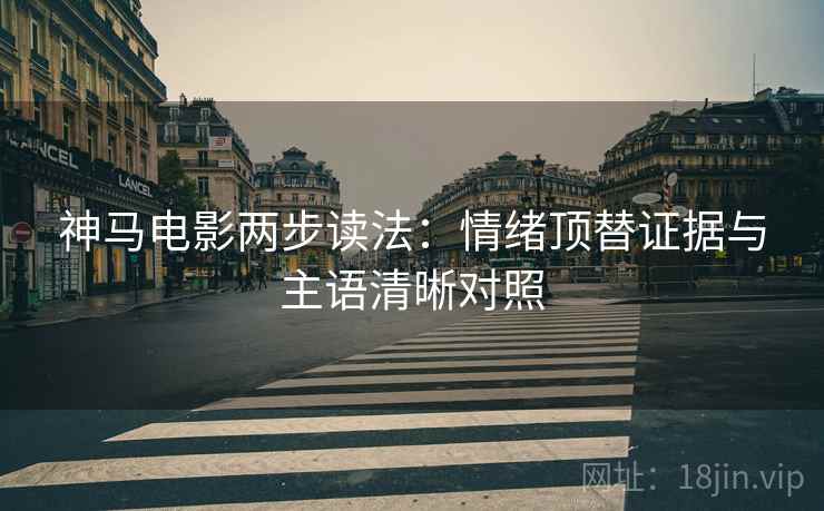 神马电影两步读法：情绪顶替证据与主语清晰对照
