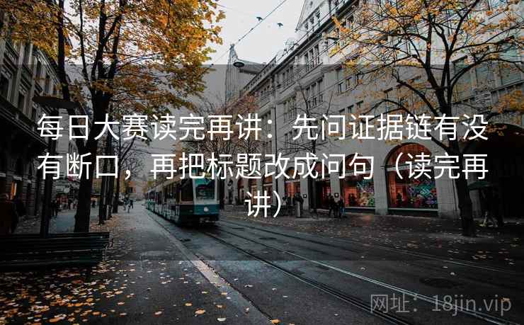 每日大赛读完再讲:先问证据链有没有断口,再把标题改成问句(读完再讲) 每日大赛读完再讲:先问证据链有没有断口,再把标题改成问句(读完再讲)