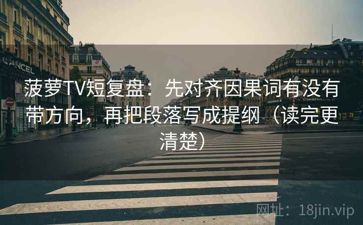 菠萝TV短复盘:先对齐因果词有没有带方向,再把段落写成提纲(读完更清楚) 菠萝TV短复盘:先对齐因果词有没有带方向,再把段落写成提纲(读完更清楚)
