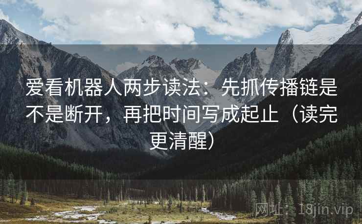 爱看机器人两步读法:先抓传播链是不是断开,再把时间写成起止(读完更清醒) 爱看机器人两步读法:先抓传播链是不是断开,再把时间写成起止(读完更清醒)