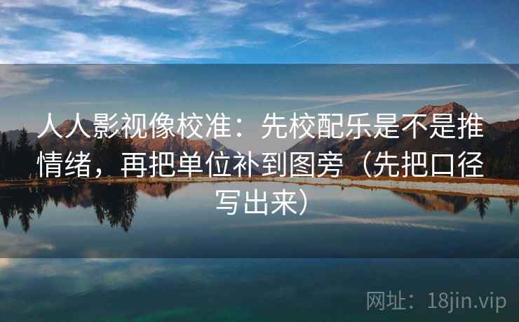 人人影视像校准:先校配乐是不是推情绪,再把单位补到图旁(先把口径写出来) 人人影视像校准:先校配乐是不是推情绪,再把单位补到图旁(先把口径写出来)