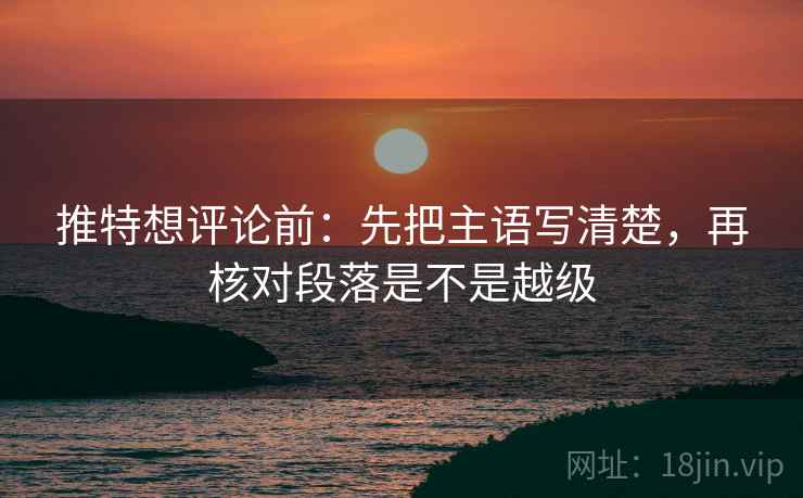 推特想评论前：先把主语写清楚，再核对段落是不是越级