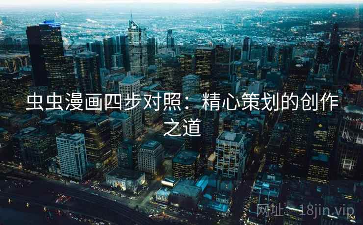 虫虫漫画四步对照:精心策划的创作之道 虫虫漫画四步对照:精心策划的创作之道