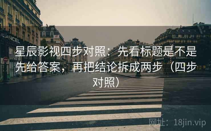 星辰影视四步对照:先看标题是不是先给答案,再把结论拆成两步(四步对照) 星辰影视四步对照:先看标题是不是先给答案,再把结论拆成两步(四步对照)