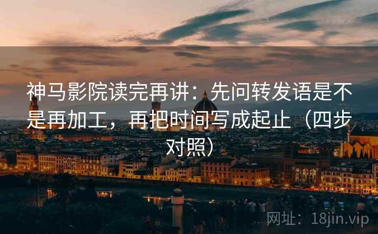 神马影院读完再讲:先问转发语是不是再加工,再把时间写成起止(四步对照) 神马影院读完再讲:先问转发语是不是再加工,再把时间写成起止(四步对照)