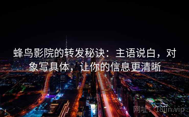 蜂鸟影院的转发秘诀:主语说白,对象写具体,让你的信息更清晰 蜂鸟影院的转发秘诀:主语说白,对象写具体,让你的信息更清晰
