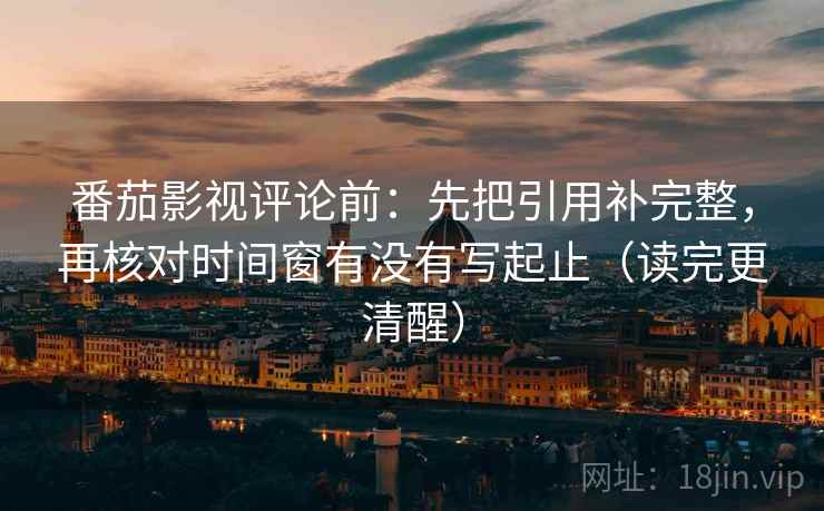 番茄影视评论前：先把引用补完整，再核对时间窗有没有写起止（读完更清醒）