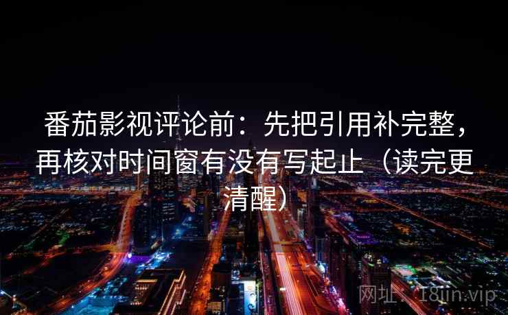 番茄影视评论前:先把引用补完整,再核对时间窗有没有写起止(读完更清醒) 番茄影视评论前:先把引用补完整,再核对时间窗有没有写起止(读完更清醒)