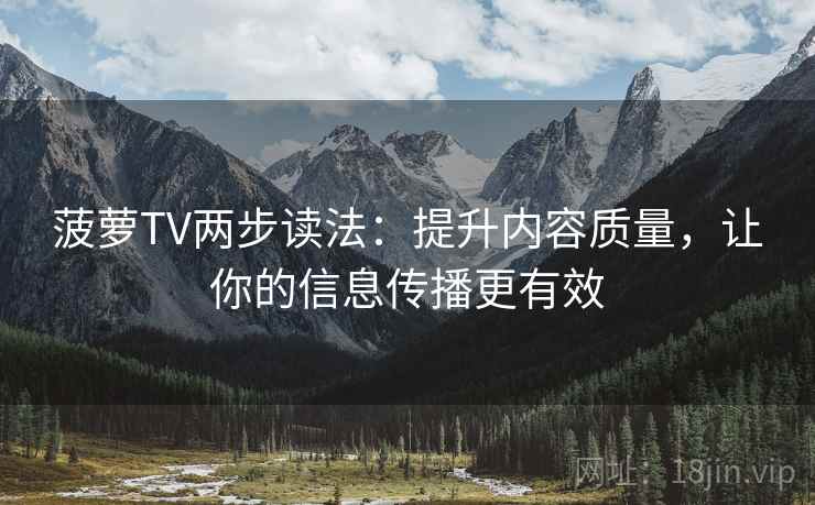 菠萝TV两步读法:提升内容质量,让你的信息传播更有效 菠萝TV两步读法:提升内容质量,让你的信息传播更有效