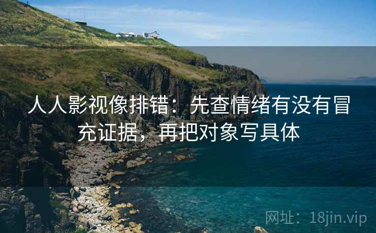人人影视像排错：先查情绪有没有冒充证据，再把对象写具体