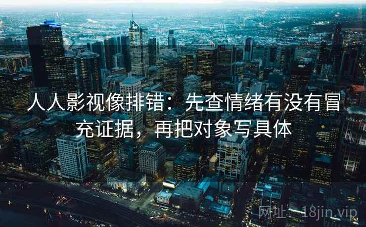 人人影视像排错：先查情绪有没有冒充证据，再把对象写具体