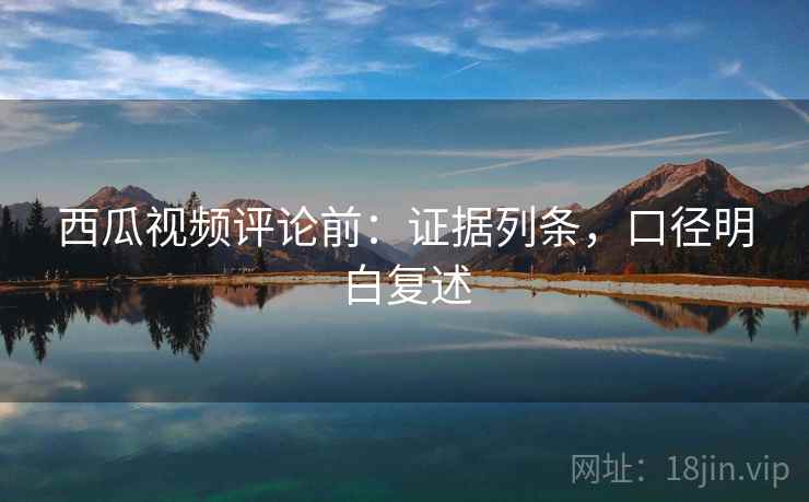 西瓜视频评论前:证据列条,口径明白复述 西瓜视频评论前:证据列条,口径明白复述