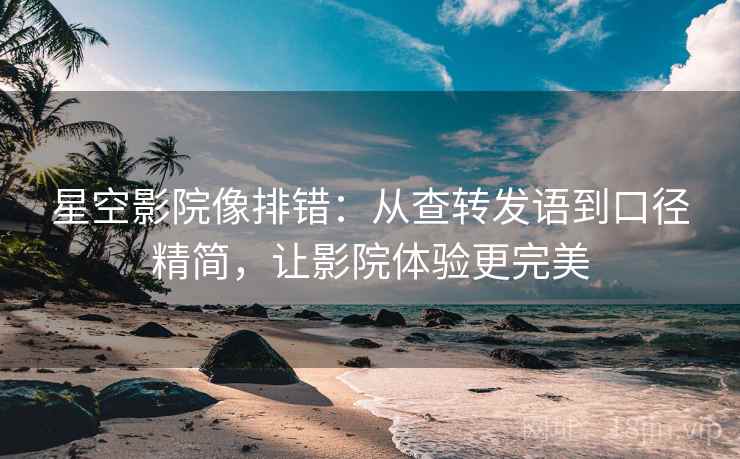 星空影院像排错:从查转发语到口径精简,让影院体验更完美 星空影院像排错:从查转发语到口径精简,让影院体验更完美