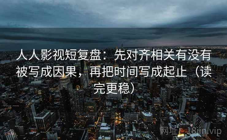 人人影视短复盘:先对齐相关有没有被写成因果,再把时间写成起止(读完更稳) 人人影视短复盘:先对齐相关有没有被写成因果,再把时间写成起止(读完更稳)