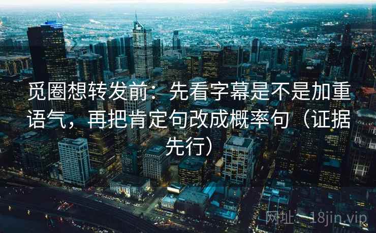 觅圈想转发前:先看字幕是不是加重语气,再把肯定句改成概率句(证据先行) 觅圈想转发前:先看字幕是不是加重语气,再把肯定句改成概率句(证据先行)