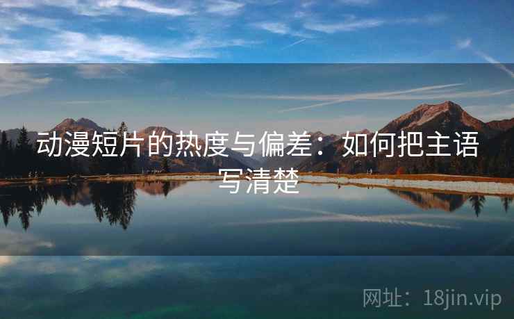 动漫短片的热度与偏差:如何把主语写清楚 动漫短片的热度与偏差:如何把主语写清楚