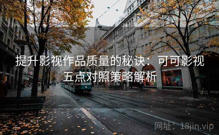 提升影视作品质量的秘诀:可可影视五点对照策略解析 提升影视作品质量的秘诀:可可影视五点对照策略解析