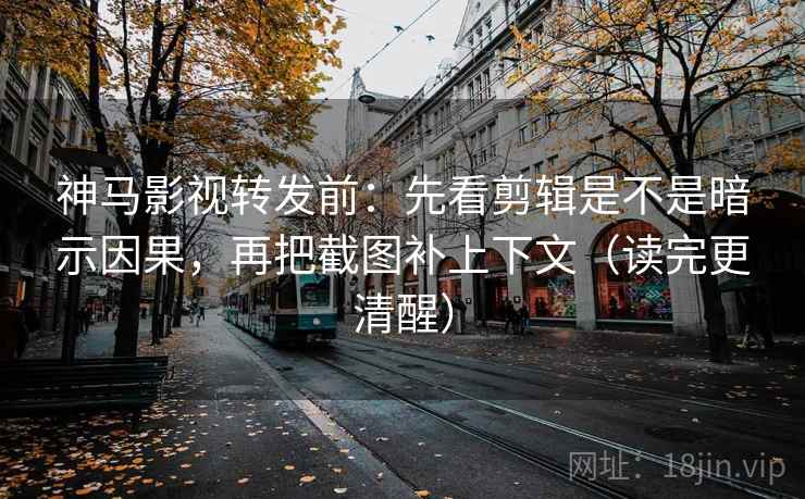 神马影视转发前:先看剪辑是不是暗示因果,再把截图补上下文(读完更清醒) 神马影视转发前:先看剪辑是不是暗示因果,再把截图补上下文(读完更清醒)