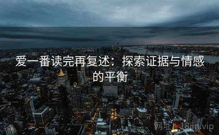爱一番读完再复述:探索证据与情感的平衡 爱一番读完再复述:探索证据与情感的平衡