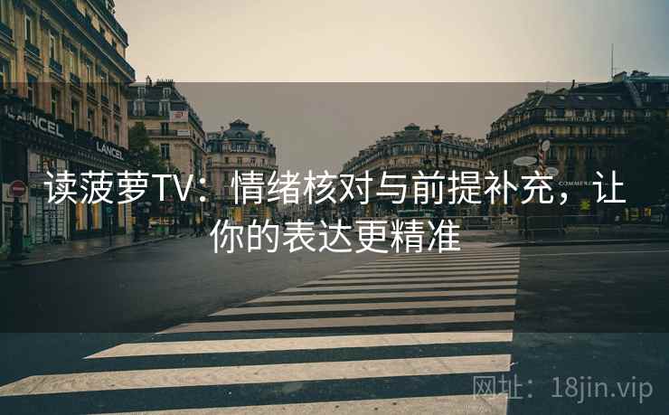 读菠萝TV:情绪核对与前提补充,让你的表达更精准 读菠萝TV:情绪核对与前提补充,让你的表达更精准
