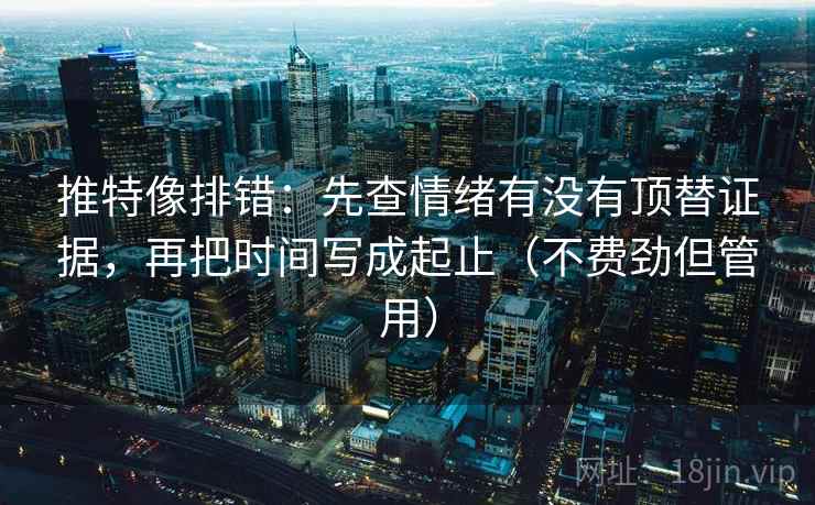 推特像排错:先查情绪有没有顶替证据,再把时间写成起止(不费劲但管用) 推特像排错:先查情绪有没有顶替证据,再把时间写成起止(不费劲但管用)