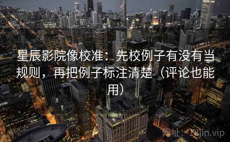 星辰影院像校准:先校例子有没有当规则,再把例子标注清楚(评论也能用) 星辰影院像校准:先校例子有没有当规则,再把例子标注清楚(评论也能用)