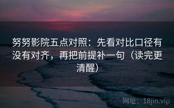 努努影院五点对照：先看对比口径有没有对齐，再把前提补一句（读完更清醒）
