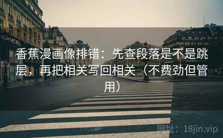 香蕉漫画像排错:先查段落是不是跳层,再把相关写回相关(不费劲但管用) 香蕉漫画像排错:先查段落是不是跳层,再把相关写回相关(不费劲但管用)