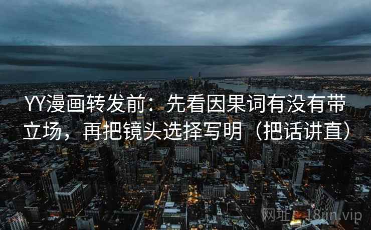 YY漫画转发前:先看因果词有没有带立场,再把镜头选择写明(把话讲直) YY漫画转发前:先看因果词有没有带立场,再把镜头选择写明(把话讲直)