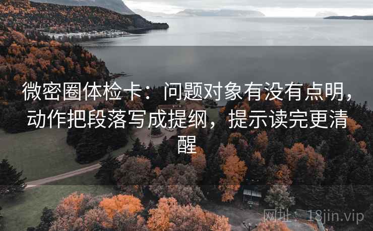 微密圈体检卡:问题对象有没有点明,动作把段落写成提纲,提示读完更清醒 微密圈体检卡:问题对象有没有点明,动作把段落写成提纲,提示读完更清醒